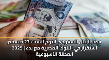 سعر الريال السعودي اليوم السبت 27 ديسمبر 2025 | استقرار في البنوك المصرية مع بدء العطلة الأسبوعية