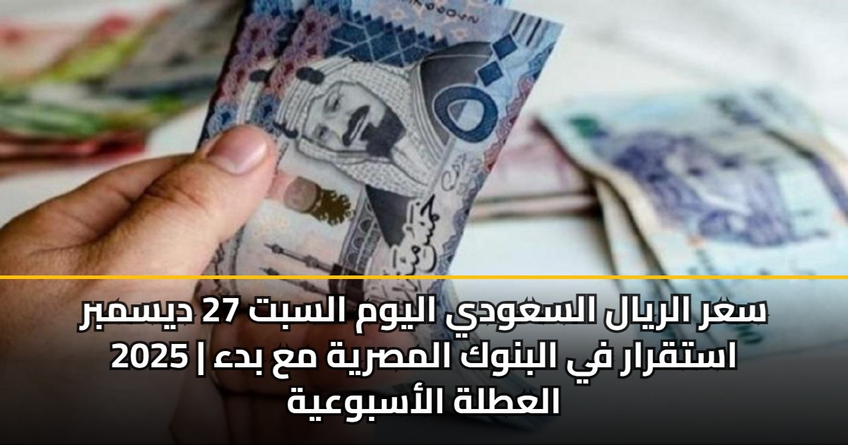 سعر الريال السعودي اليوم السبت 27 ديسمبر 2025 | استقرار في البنوك المصرية مع بدء العطلة الأسبوعية