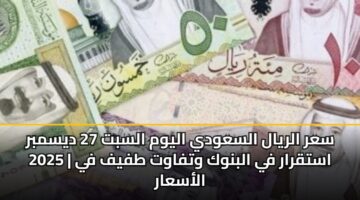 سعر الريال السعودي اليوم السبت 27 ديسمبر 2025 | استقرار في البنوك وتفاوت طفيف في الأسعار