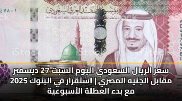 سعر الريال السعودي اليوم السبت 27 ديسمبر 2025 مقابل الجنيه المصري | استقرار في البنوك مع بدء العطلة الأسبوعية