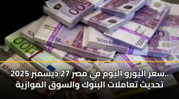 سعر اليورو اليوم في مصر 27 ديسمبر 2025.. تحديث تعاملات البنوك والسوق الموازية