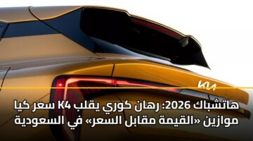 سعر كيا K4 هاتشباك 2026: رهان كوري يقلب موازين «القيمة مقابل السعر» في السعودية