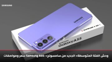 سعر ومواصفات Samsung A55: «وحش الفئة المتوسطة» الجديد من سامسونج
