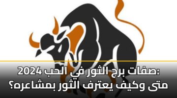 صفات برج الثور في الحب 2024: متى وكيف يعترف الثور بمشاعره؟