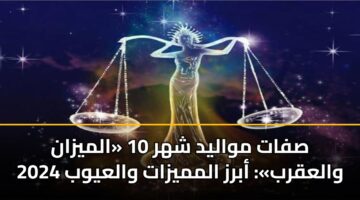 صفات مواليد شهر 10 «الميزان والعقرب»: أبرز المميزات والعيوب 2024