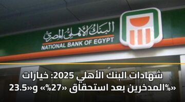 شهادات البنك الأهلي 2025: خيارات المدخرين بعد استحقاق «27%» و«23.5%»