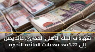 شهادات البنك الأهلي المصري: عائد يصل إلى 22% بعد تعديلات الفائدة الأخيرة