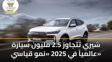 شيري تتجاوز 2.5 مليون سيارة عالمياً في 2025 «نمو قياسي»