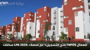 سكنات LPA 2025: «فتح التسجيل» عبر منصة FNPOS للعمال