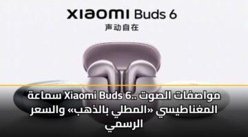 سماعة Xiaomi Buds 6.. مواصفات الصوت المغناطيسي «المطلي بالذهب» والسعر الرسمي
