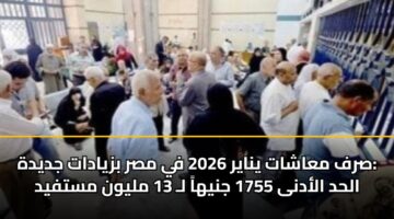 صرف معاشات يناير 2026 في مصر بزيادات جديدة: الحد الأدنى 1755 جنيهاً لـ 13 مليون مستفيد