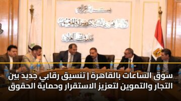 سوق الساعات بالقاهرة | تنسيق رقابي جديد بين التجار والتموين لتعزيز الاستقرار وحماية الحقوق