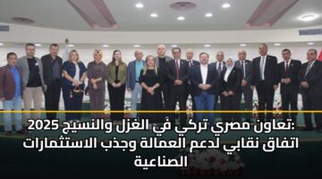 تعاون مصري تركي في الغزل والنسيج 2025: اتفاق نقابي لدعم العمالة وجذب الاستثمارات الصناعية