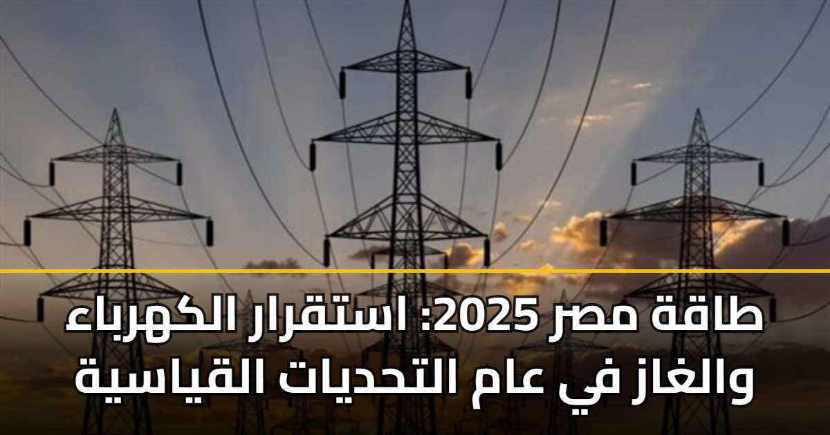 طاقة مصر 2025: استقرار الكهرباء والغاز في عام التحديات القياسية