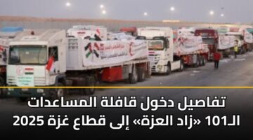 تفاصيل دخول قافلة المساعدات الـ101 «زاد العزة» إلى قطاع غزة 2025