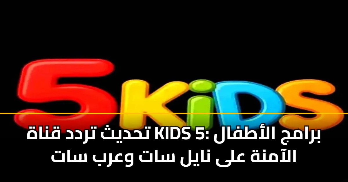 تحديث تردد قناة KIDS 5: برامج الأطفال الآمنة على نايل سات وعرب سات 5 تحديث تردد قناة KIDS 5: برامج الأطفال الآمنة على نايل سات وعرب سات
