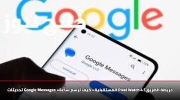 تحديثات Google Messages «المستقبلية» كيف ترسم ساعة Pixel Watch 4 خريطة الطريق؟