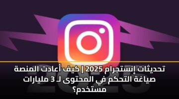 تحديثات إنستجرام 2025 | كيف أعادت المنصة صياغة التحكم في المحتوى لـ 3 مليارات مستخدم؟