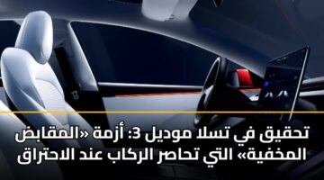 تحقيق في تسلا موديل 3: أزمة «المقابض المخفية» التي تحاصر الركاب عند الاحتراق