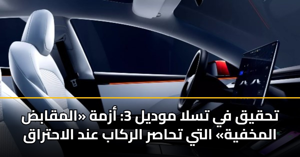 تحقيق في تسلا موديل 3: أزمة «المقابض المخفية» التي تحاصر الركاب عند الاحتراق 5 تحقيق في تسلا موديل 3: أزمة «المقابض المخفية» التي تحاصر الركاب عند الاحتراق