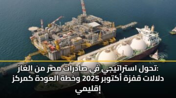 تحول استراتيجي في صادرات مصر من الغاز: دلالات قفزة أكتوبر 2025 وخطة العودة كمركز إقليمي