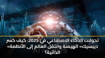 تحولات الذكاء الاصطناعي في 2025: كيف كسر «ديبسيك» الهيمنة وانتقل العالم إلى الأنظمة الذاتية؟