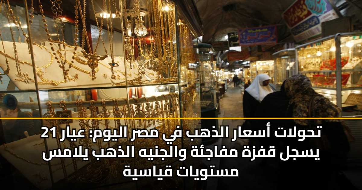 تحولات أسعار الذهب في مصر اليوم: عيار 21 يسجل قفزة مفاجئة والجنيه الذهب يلامس مستويات قياسية