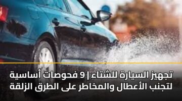 تجهيز السيارة للشتاء | 9 فحوصات أساسية لتجنب الأعطال والمخاطر على الطرق الزلقة