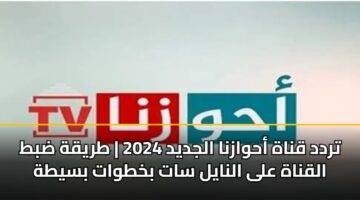 تردد قناة أحوازنا الجديد 2026 .. شرح كيفية ضبط القناة على النايل سات بخطوات بسيطة