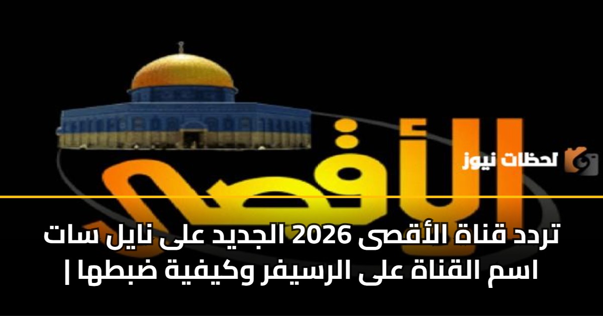 تردد قناة الأقصى 2026 الجديد على نايل سات | اسم القناة على الرسيفر وكيفية ضبطها 5 تردد قناة الأقصى 2026 الجديد على نايل سات | اسم القناة على الرسيفر وكيفية ضبطها