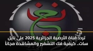تردد قناة الأرضية الجزائرية 2025 على نايل سات.. كيفية فك التشفير والمشاهدة مجاناً