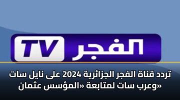 تردد قناة الفجر الجزائرية 2024 على نايل سات وعرب سات لمتابعة «المؤسس عثمان»