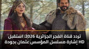 تردد قناة الفجر الجزائرية 2026: استقبل إشارة مسلسل المؤسس عثمان بجودة HD