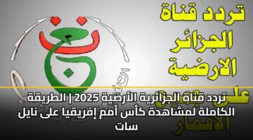 تردد قناة الجزائرية الأرضية 2025 | الطريقة الكاملة لمشاهدة كأس أمم إفريقيا على نايل سات