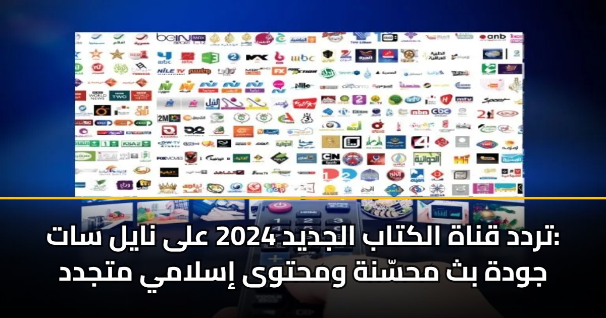 تردد قناة الكتاب الجديد 2025/2026 على نايل سات: جودة بث محسّنة ومحتوى إسلامي متجدد 5 تردد قناة الكتاب الجديد 2025/2026 على نايل سات: جودة بث محسّنة ومحتوى إسلامي متجدد