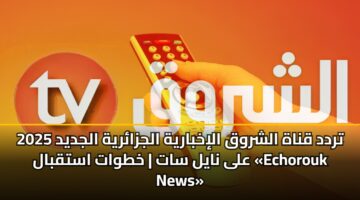 تردد قناة الشروق الإخبارية الجزائرية الجديد 2025 على نايل سات | خطوات استقبال «Echorouk News»