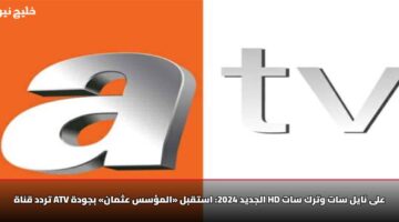 تردد قناة ATV الجديد 2025.. استقبل «المؤسس عثمان» بجودة HD على نايل سات وترك سات