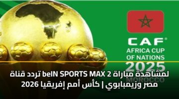 تردد قناة beIN SPORTS MAX 2 لمشاهدة مباراة مصر وزيمبابوي | كأس أمم إفريقيا 2026