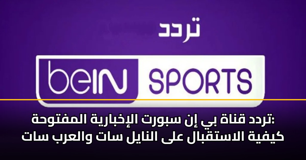 تردد قناة بي إن سبورت الإخبارية المفتوحة: كيفية الاستقبال على النايل سات والعرب سات