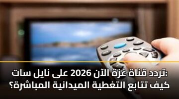 تردد قناة غزة الآن 2026 على نايل سات: كيف تتابع التغطية الميدانية المباشرة؟