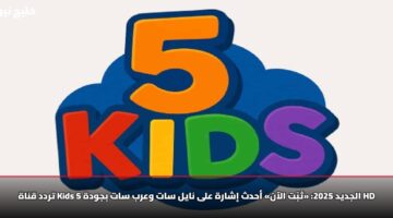 تردد قناة Kids 5 الجديد 2025: «ثبّت الآن» أحدث إشارة على نايل سات وعرب سات بجودة HD