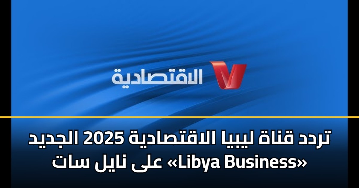 تردد قناة ليبيا الاقتصادية 2025 الجديد على نايل سات «Libya Business»