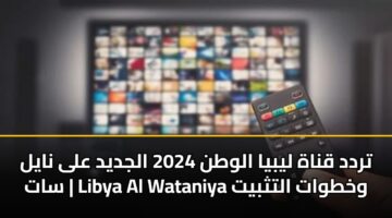 تردد قناة ليبيا الوطن 2024 الجديد على نايل سات | Libya Al Wataniya وخطوات التثبيت