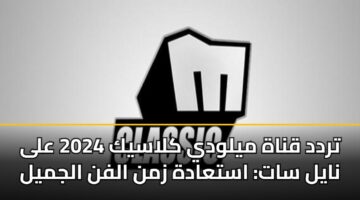 تردد قناة ميلودي كلاسيك 2024 على نايل سات: استعادة زمن الفن الجميل