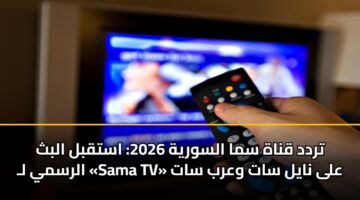 تردد قناة سما السورية 2026.. استقبل آخر تحديث لـ «Sama TV» على نايل سات وعرب سات