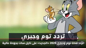 تردد قناة توم وجيري 2025 «الجديد» على نايل سات بجودة عالية