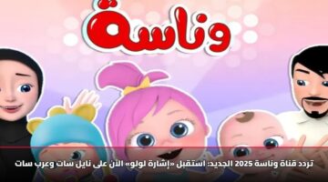تردد قناة وناسة 2025 الجديد: استقبل «إشارة لولو» الآن على نايل سات وعرب سات