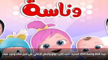 تردد قناة وناسة 2025 الجديد: «ثبّت الآن» لولو وأجمل الأغاني على نايل سات وعرب سات