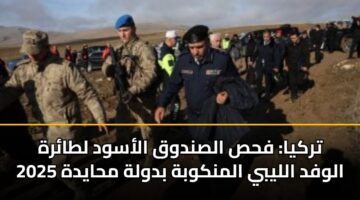 تركيا: فحص الصندوق الأسود لطائرة الوفد الليبي المنكوبة بدولة محايدة 2025
