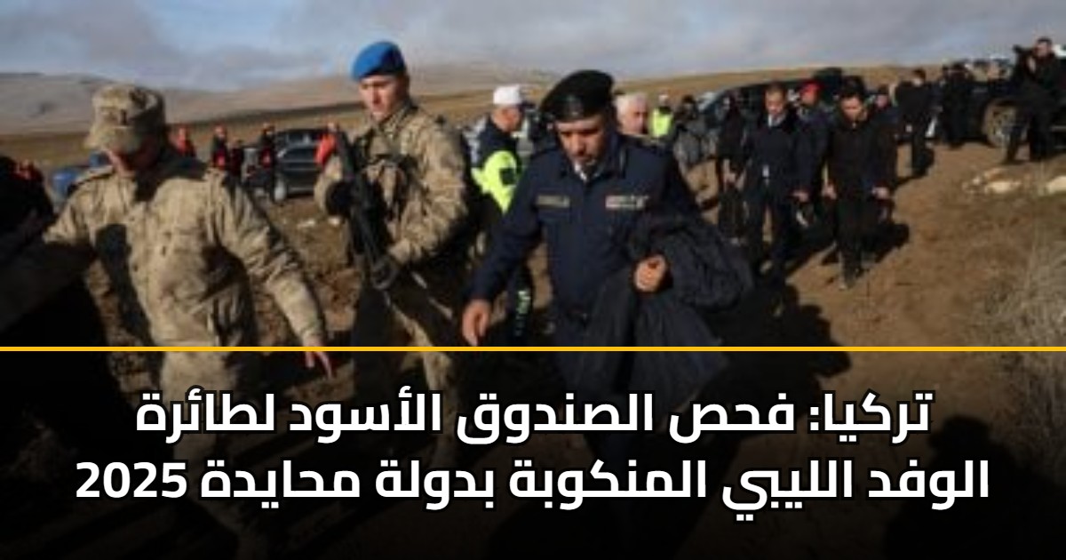 تركيا: فحص الصندوق الأسود لطائرة الوفد الليبي المنكوبة بدولة محايدة 2025 5 تركيا: فحص الصندوق الأسود لطائرة الوفد الليبي المنكوبة بدولة محايدة 2025